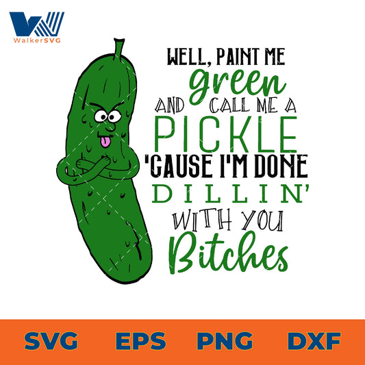 Paint Me Green And Call Me Pickle 'Cause I'm Done Dillin' With You Bitches SVG